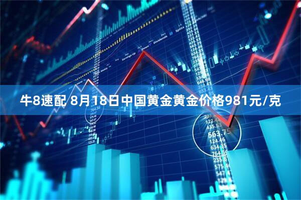 牛8速配 8月18日中国黄金黄金价格981元/克