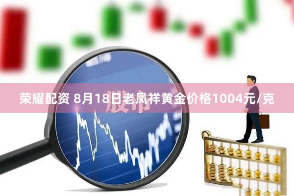 荣耀配资 8月18日老凤祥黄金价格1004元/克