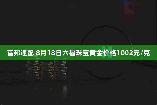 富邦速配 8月18日六福珠宝黄金价格1002元/克