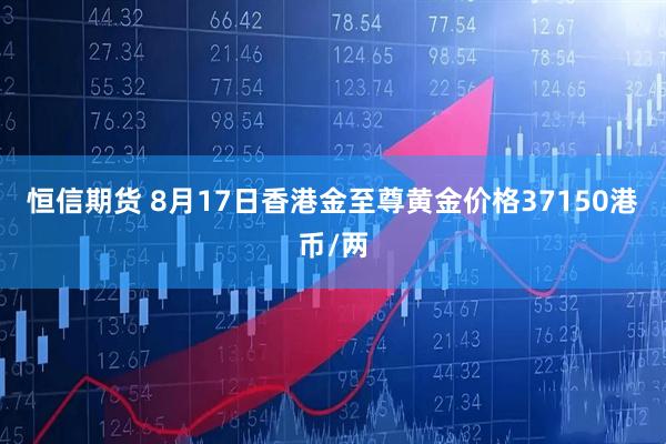 恒信期货 8月17日香港金至尊黄金价格37150港币/两