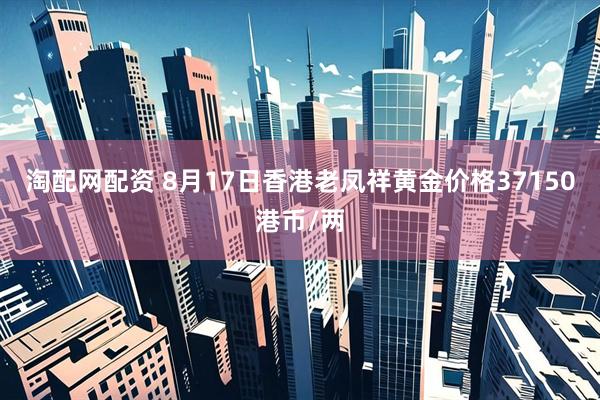淘配网配资 8月17日香港老凤祥黄金价格37150港币/两