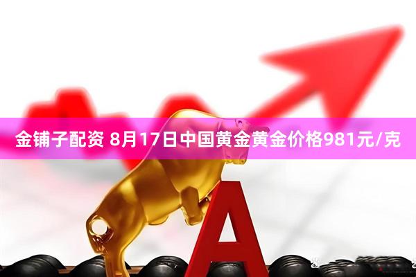 金铺子配资 8月17日中国黄金黄金价格981元/克