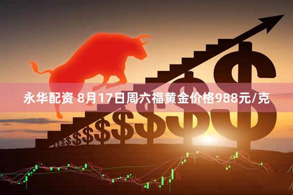 永华配资 8月17日周六福黄金价格988元/克