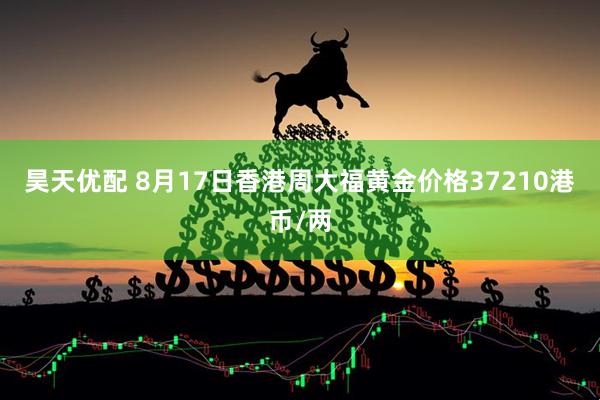 昊天优配 8月17日香港周大福黄金价格37210港币/两