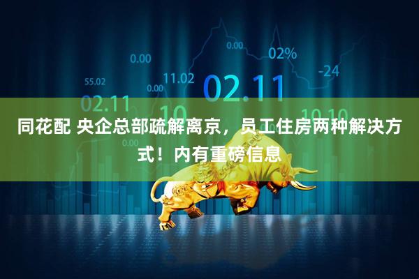 同花配 央企总部疏解离京，员工住房两种解决方式！内有重磅信息