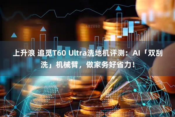上升浪 追觅T60 Ultra洗地机评测：AI「双刮洗」机械臂，做家务好省力！