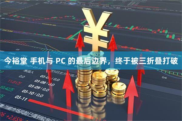 今裕堂 手机与 PC 的最后边界，终于被三折叠打破