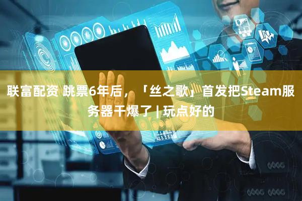 联富配资 跳票6年后，「丝之歌」首发把Steam服务器干爆了 | 玩点好的