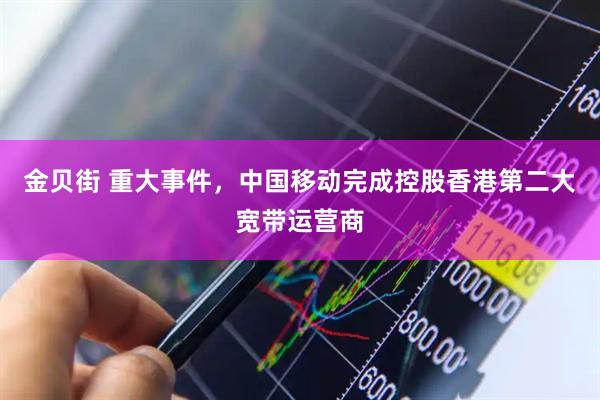 金贝街 重大事件，中国移动完成控股香港第二大宽带运营商