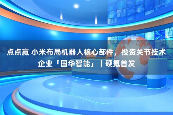 点点赢 小米布局机器人核心部件，投资关节技术企业「国华智能」｜硬氪首发