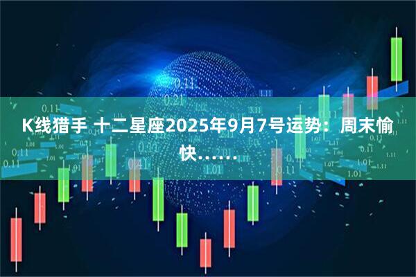 K线猎手 十二星座2025年9月7号运势：周末愉快……