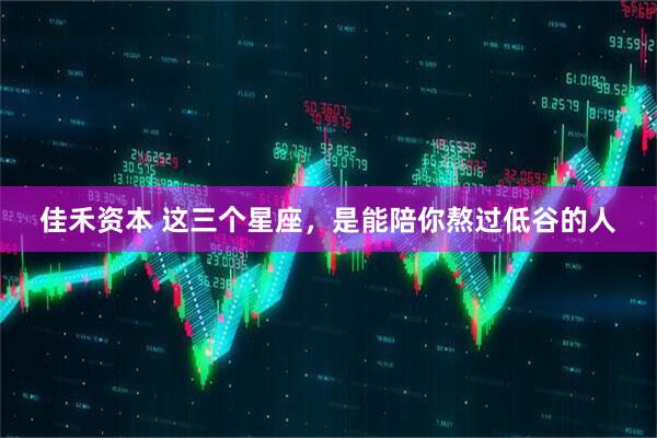 佳禾资本 这三个星座，是能陪你熬过低谷的人