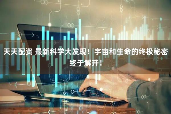 天天配资 最新科学大发现！宇宙和生命的终极秘密终于解开！