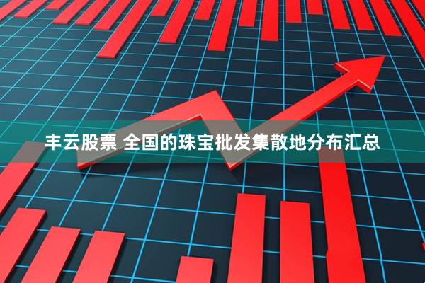 丰云股票 全国的珠宝批发集散地分布汇总