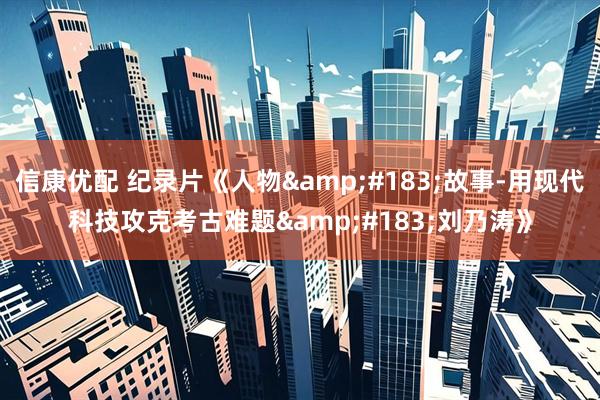 信康优配 纪录片《人物&#183;故事-用现代科技攻克考古难题&#183;刘乃涛》