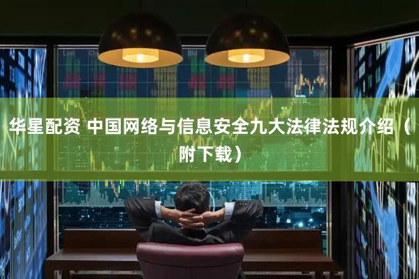 华星配资 中国网络与信息安全九大法律法规介绍（附下载）