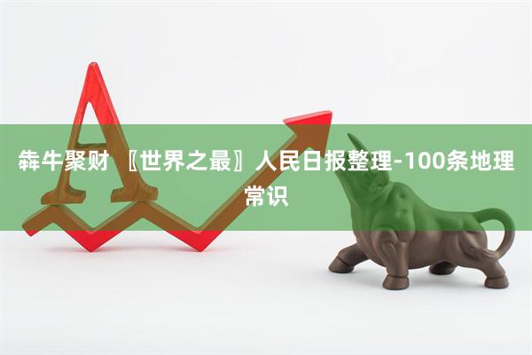 犇牛聚财 〖世界之最〗人民日报整理-100条地理常识