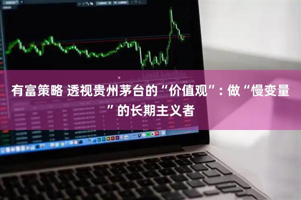 有富策略 透视贵州茅台的“价值观”: 做“慢变量”的长期主义者