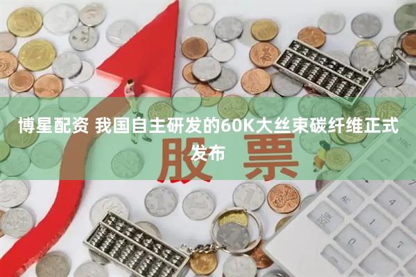 博星配资 我国自主研发的60K大丝束碳纤维正式发布