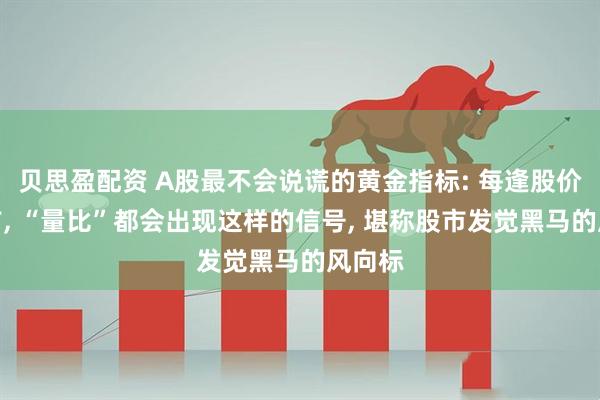 贝思盈配资 A股最不会说谎的黄金指标: 每逢股价拉升前, “量比”都会出现这样的信号, 堪称股市发觉黑马的风向标