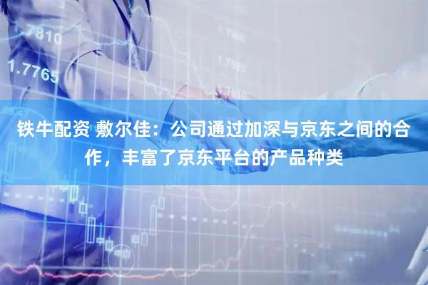 铁牛配资 敷尔佳：公司通过加深与京东之间的合作，丰富了京东平台的产品种类