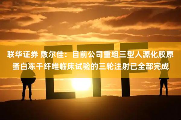 联华证券 敷尔佳：目前公司重组三型人源化胶原蛋白冻干纤维临床试验的三轮注射已全部完成