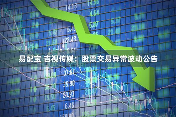 易配宝 吉视传媒：股票交易异常波动公告