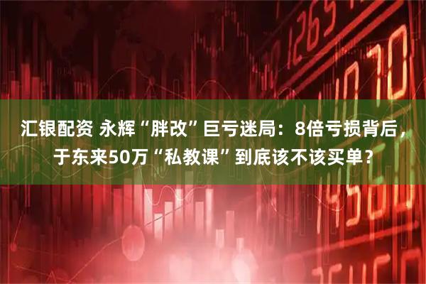 汇银配资 永辉“胖改”巨亏迷局：8倍亏损背后，于东来50万“私教课”到底该不该买单？