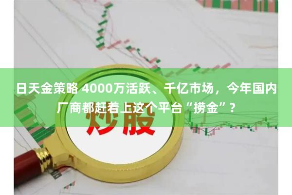日天金策略 4000万活跃、千亿市场，今年国内厂商都赶着上这个平台“捞金”？