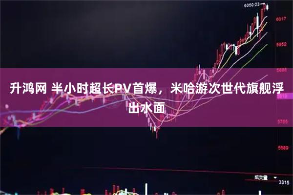 升鸿网 半小时超长PV首爆，米哈游次世代旗舰浮出水面