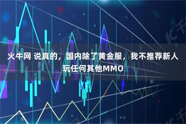 火牛网 说真的，国内除了黄金服，我不推荐新人玩任何其他MMO
