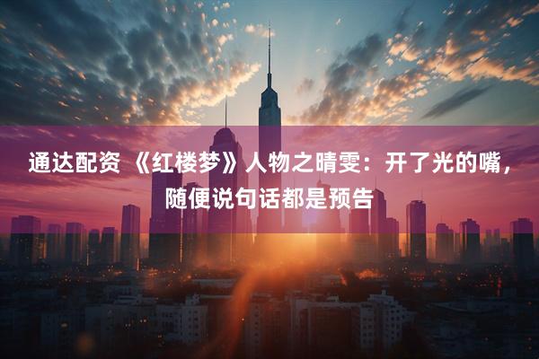 通达配资 《红楼梦》人物之晴雯：开了光的嘴，随便说句话都是预告