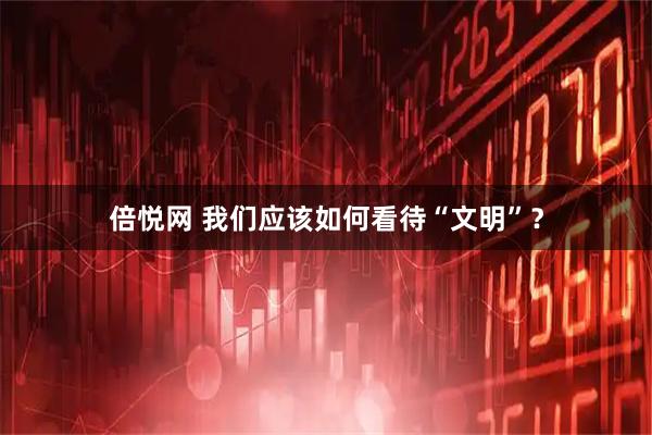 倍悦网 我们应该如何看待“文明”？