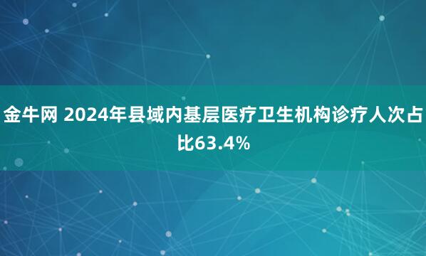 金牛网 2024年县域内基层医疗卫生机构诊疗人次占比63.4%