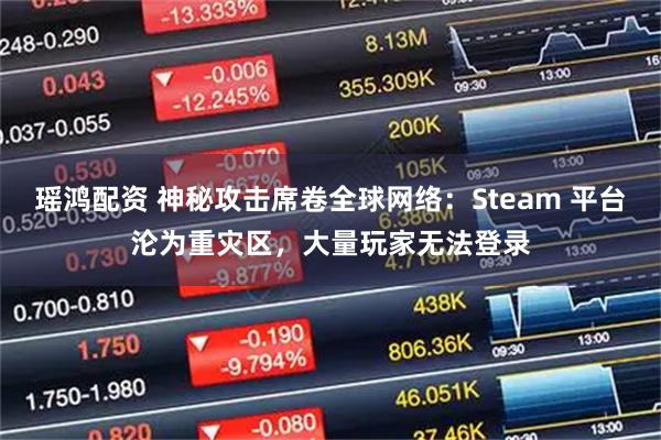 瑶鸿配资 神秘攻击席卷全球网络：Steam 平台沦为重灾区，大量玩家无法登录