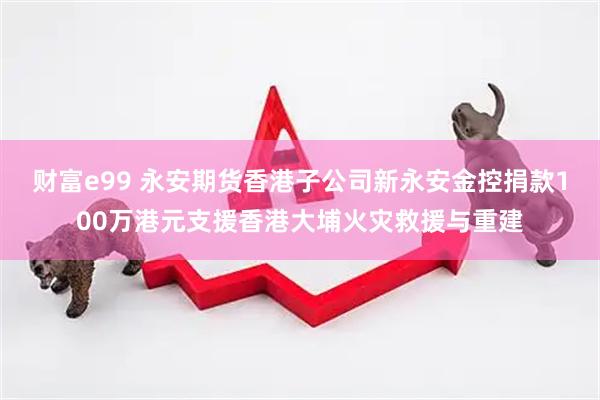 财富e99 永安期货香港子公司新永安金控捐款100万港元支援香港大埔火灾救援与重建