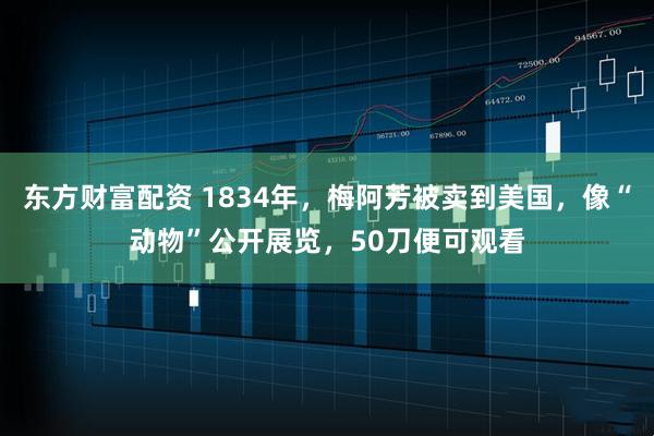 东方财富配资 1834年，梅阿芳被卖到美国，像“动物”公开展览，50刀便可观看