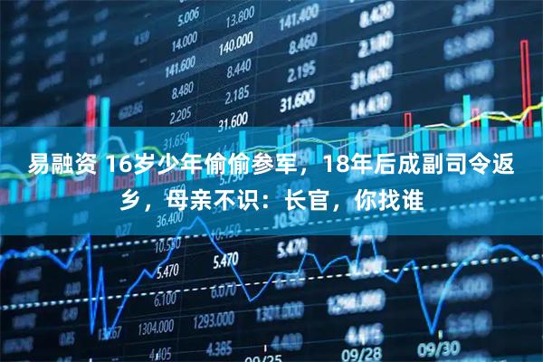 易融资 16岁少年偷偷参军，18年后成副司令返乡，母亲不识：长官，你找谁