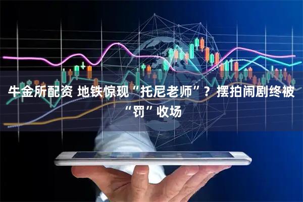 牛金所配资 地铁惊现“托尼老师”？摆拍闹剧终被“罚”收场