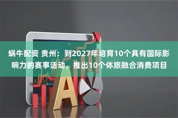 蜗牛配资 贵州：到2027年培育10个具有国际影响力的赛事活动，推出10个体旅融合消费项目