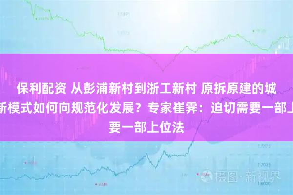保利配资 从彭浦新村到浙工新村 原拆原建的城市更新模式如何向规范化发展？专家崔霁：迫切需要一部上位法