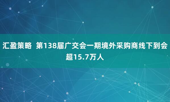 汇盈策略  第138届广交会一期境外采购商线下到会超15.7万人