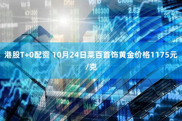 港股T+0配资 10月24日菜百首饰黄金价格1175元/克