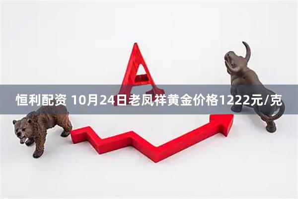 恒利配资 10月24日老凤祥黄金价格1222元/克