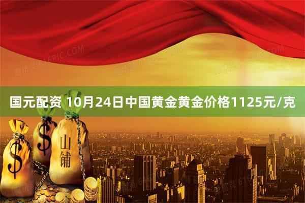 国元配资 10月24日中国黄金黄金价格1125元/克