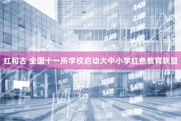 红和古 全国十一所学校启动大中小学红色教育联盟