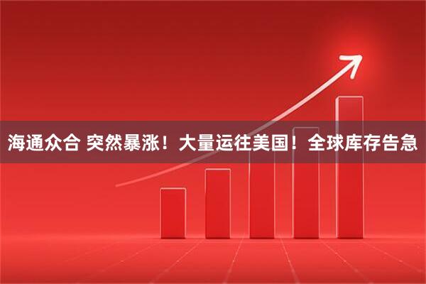 海通众合 突然暴涨！大量运往美国！全球库存告急