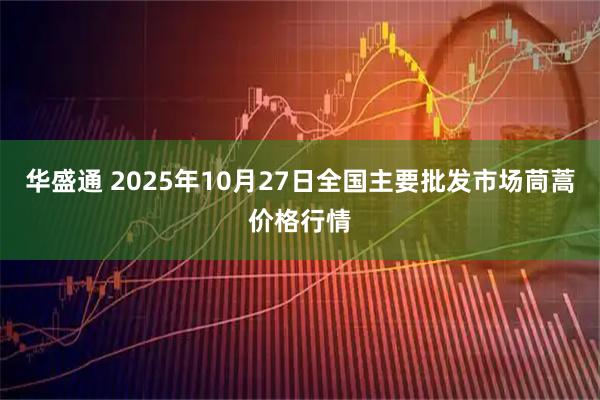 华盛通 2025年10月27日全国主要批发市场茼蒿价格行情
