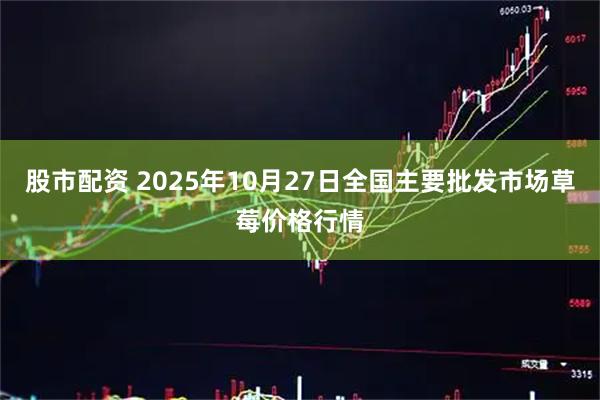 股市配资 2025年10月27日全国主要批发市场草莓价格行情