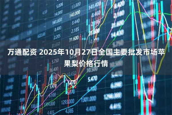 万通配资 2025年10月27日全国主要批发市场苹果梨价格行情